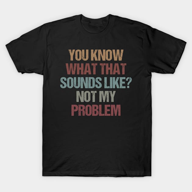 You Know What That Sounds Like Not My Problem Funny Sarcasm Gift Idea / Christmas Gifts / Vintage Design T-Shirt by First look